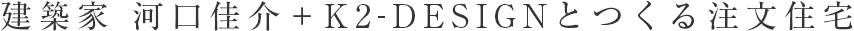 建築家 河口佳介＋K2-DESIGNとつくる注文住宅 