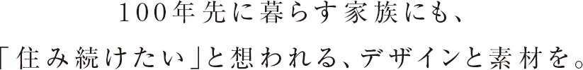 100年先に暮らす家族にも、「住み続けたい」と想われる、デザインと素材を。